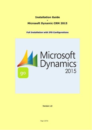 Installation Guide
-
Microsoft Dynamic CRM 2015
Full Installation with IFD Configurations
Version 1.0
Page 1​of 81
 
 