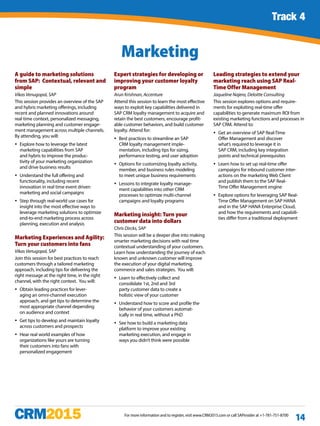 Track 1 continued
For more information and to register, visit www.CRM2015.com or call SAPinsider at +1-781-751-8700
14
A guide to marketing solutions
from SAP: Contextual, relevant and
simple
Vikas Venugopal, SAP
This session provides an overview of the SAP
and hybris marketing offerings, including
recent and planned innovations around
real time context, personalized messaging,
marketing planning and customer engage-
ment management across multiple channels.
By attending, you will:
yy Explore how to leverage the latest
marketing capabilities from SAP
and hybris to improve the produc-
tivity of your marketing organization
and drive business results
yy Understand the full offering and
functionality, including recent
innovation in real time event driven
marketing and social campaigns
yy Step through real-world use cases for
insight into the most effective ways to
leverage marketing solutions to optimize
end-to-end marketing process across
planning, execution and analysis
Marketing Experiences and Agility:
Turn your customers into fans
Vikas Venugopal, SAP
Join this session for best practices to reach
customers through a tailored marketing
approach, including tips for delivering the
right message at the right time, in the right
channel, with the right context. You will:
yy Obtain leading practices for lever-
aging an omni-channel execution
approach, and get tips to determine the
most appropriate channel depending
on audience and context
yy Get tips to develop and maintain loyalty
across customers and prospects
yy Hear real world examples of how
organizations like yours are turning
their customers into fans with
personalized engagement
Expert strategies for developing or
improving your customer loyalty
program
Arun Krishnan, Accenture
Attend this session to learn the most effective
ways to exploit key capabilities delivered in
SAP CRM loyalty management to acquire and
retain the best customers, encourage profit-
able customer behaviors, and build customer
loyalty. Attend for:
yy Best practices to streamline an SAP
CRM loyalty management imple-
mentation, including tips for sizing,
performance testing, and user adoption
yy Options for customizing loyalty activity,
member, and business rules modeling
to meet unique business requirements
yy Lessons to integrate loyalty manage-
ment capabilities into other CRM
processes to optimize multi-channel
campaigns and loyalty programs
Marketing insight: Turn your
customer data into dollars
Chris Dircks, SAP
This session will be a deeper dive into making
smarter marketing decisions with real time
contextual understanding of your customers.
Learn how understanding the journey of each
known and unknown customer will improve
the execution of your digital marketing,
commerce and sales strategies. You will:
yy Learn to effectively collect and
consolidate 1st, 2nd and 3rd
party customer data to create a
holistic view of your customer
yy Understand how to score and profile the
behavior of your customers automat-
ically in real time, without a PhD
yy See how to build a marketing data
platform to improve your existing
marketing execution, and engage in
ways you didn’t think were possible
Leading strategies to extend your
marketing reach using SAP Real-
Time Offer Management
Jaqueline Najera, Deloitte Consulting
This session explores options and require-
ments for exploiting real-time offer
capabilities to generate maximum ROI from
existing marketing functions and processes in
SAP CRM. Attend to:
yy Get an overview of SAP Real-Time
Offer Management and discover
what’s required to leverage it in
SAP CRM, including key integration
points and technical prerequisites
yy Learn how to set up real-time offer
campaigns for inbound customer inter-
actions on the marketing Web Client
and publish them to the SAP Real-
Time Offer Management engine
yy Explore options for leveraging SAP Real-
Time Offer Management on SAP HANA
and in the SAP HANA Enterprise Cloud,
and how the requirements and capabili-
ties differ from a traditional deployment
Marketing
Track 4
 