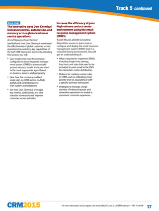 Track 1 continued
For more information and to register, visit www.CRM2015.com or call SAPinsider at +1-781-751-8700
17
Track 5 continued
Case study
The innovative ways Dow Chemical
increased control, automation, and
accuracy across global customer
service operations
Arvind Pejavara, Dow Chemical
See firsthand how Dow Chemical maximized
the effectiveness of global customer service
operations by exploiting key capabilities of
the SAP CRM Interaction Center. By attending
this session, you will:
yy Gain insight into how the company
configured an email response manage-
ment system (ERMS) to automatically
process inbound emails and route them
to the most appropriate agent based
on business process and geography
yy Hear how the company enabled
single sign-on (SSO) across multiple
portals and controlled access
with custom authorizations
yy See how Dow Chemical leverages
key metrics, dashboards, and vital
statistics to measure and improve
customer service activities
Increase the efficiency of your
high-volume contact center
environment using the email
response management system
(ERMS)
Russell McLean, Deloitte Consulting
Attend this session to learn how to
configure and deploy the email response
management system (ERMS) tool in a
consumer facing environment. You will
get an understanding of:
yy What’s required to implement ERMS,
including insight into settings,
functions, and rules that need to be
activated to push email to the CMS
for interaction center distribution
yy Options for creating custom rules
in ERMS, such as indicating email
priority level or associating it with
a specific business transaction
yy Strategies to manage a large
number of inbound queues and
streamline operations to enable a
consistent customer experience
 