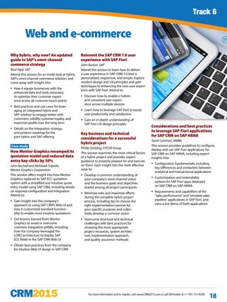Track 1 continued
For more information and to register, visit www.CRM2015.com or call SAPinsider at +1-781-751-8700
18
Why hybris, why now? An updated
guide to SAP’s omni-channel
commerce strategy
Riad Hijal, SAP
Attend this session for an inside look at hybris,
SAP’s omni-channel commerce solution, and
come away with insight into:
yy How it equips businesses with the
enhanced data and tools necessary
to optimize their customer experi-
ence across all customer touch points
yy Best practices and use cases for lever-
aging an integrated hybris and
SAP solution to engage better with
customers, solidify customer loyalty, and
maximize profits over the long term
yy Details on the integration strategy
and product roadmap for the
joint hybris and SAP offering
Case study
How Mentor Graphics revamped its
quotation model and reduced data
entry key-clicks by 50%
John Birchall and Abhishek Tripathi,
Mentor Graphics Corporation
This session offers insight into how Mentor
Graphics replaced its SAP ECC quotation
system with a simplified and intuitive quote
entry model using SAP CRM, including details
on required configuration and integration.
Attend to:
yy Gain insight into the company’s
approach to using SAP CRM’s Web UI and
how it customized standard function-
ality to enable more intuitive quotations
yy Get lessons learned from Mentor
Graphics to avoid or overcome
common integration pitfalls, including
how the company leveraged the
LORD architecture to display SAP
ECC fields in the SAP CRM Web UI
yy Obtain best practices from the company
for intuitive Web UI design in SAP CRM
Reinvent the SAP CRM 7.0 user
experience with SAP Fiori
John Burton, SAP
Attend this session to learn how to deliver
a user experience in SAP CRM 7.0 that is
personalized, responsive, and simple. Explore
modern design and UX principles and gain
techniques to enhancing the new user experi-
ence with SAP Fiori. Attend to:
yy Discover how to enable a holistic
and consistent user experi-
ence across multiple devices
yy Learn how to leverage SAP Fiori to boost
user productivity and satisfaction
yy Gain an in-depth understanding of
SAP Fiori UX design principles
Key business and technical
considerations for a successful
hybris project
Phillip Stickling, SYCOR Group
This session examines the most critical factors
of a hybris project and provides expert
guidance to properly prepare for and execute
on them. Gain insight into the most effective
ways to:
yy Develop a common understanding of
your company’s omni-channel vision
and the business goals and objectives
shared among all project participants
yy Minimize risks and maximize efforts
during the complete hybris project
process, including tips to choose the
right implementation partner for
your specific purposes and collec-
tively develop a common vision
yy Overcome structural and technical
challenges with best practices for
choosing the most appropriate
project resources, system architec-
ture, implementation approach,
and quality assurance methods
Considerations and best practices
to leverage SAP Fiori applications
for SAP CRM on SAP HANA
Sarah Lottman, NIMBL
This session provides guidelines to configure,
deploy, and use SAP Fiori applications for
SAP CRM on SAP HANA, including expert
insights into:
yy Configuration fundamentals, including
key differences and similarities between
analytical and transactional applications
yy Customization and extensibility
options for SAP Fiori apps deployed
on SAP CRM on SAP HANA
yy Requirements and capabilities of the
“sales performance”and“simulate sales
pipeline”applications in SAP Fiori, and
view a live demo of both applications
Webande-commerce
Track 6
 