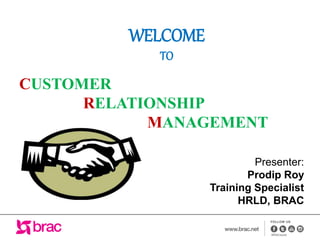 Presenter:
Prodip Roy
Training Specialist
HRLD, BRAC
CUSTOMER
RELATIONSHIP
MANAGEMENT
WELCOME
TO
 