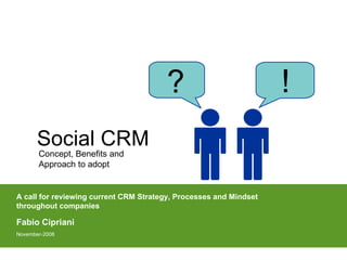 Social CRM A call for reviewing current CRM Strategy, Processes and Mindset throughout companies  Fabio Cipriani November-2008 ? ! Concept, Benefits and Approach to adopt 