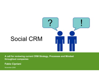 ?                           !
      Social CRM
       Concept, Benefits and
       Approach to adopt


A call for reviewing current CRM Strategy, Processes and Mindset
throughout companies

Fabio Cipriani
November-2008
 