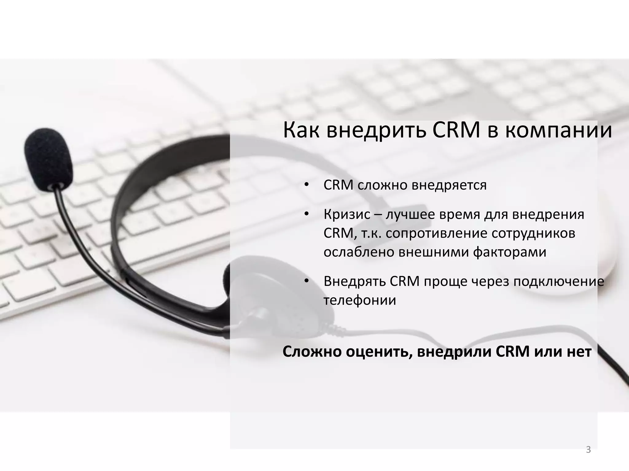 Как внедрить CRM в компании
• CRM сложно внедряется
• Кризис – лучшее время для внедрения
CRM, т.к. сопротивление сотрудников
ослаблено внешними факторами
• Внедрять CRM проще через подключение
телефонии
Сложно оценить, внедрили CRM или нет
3
 