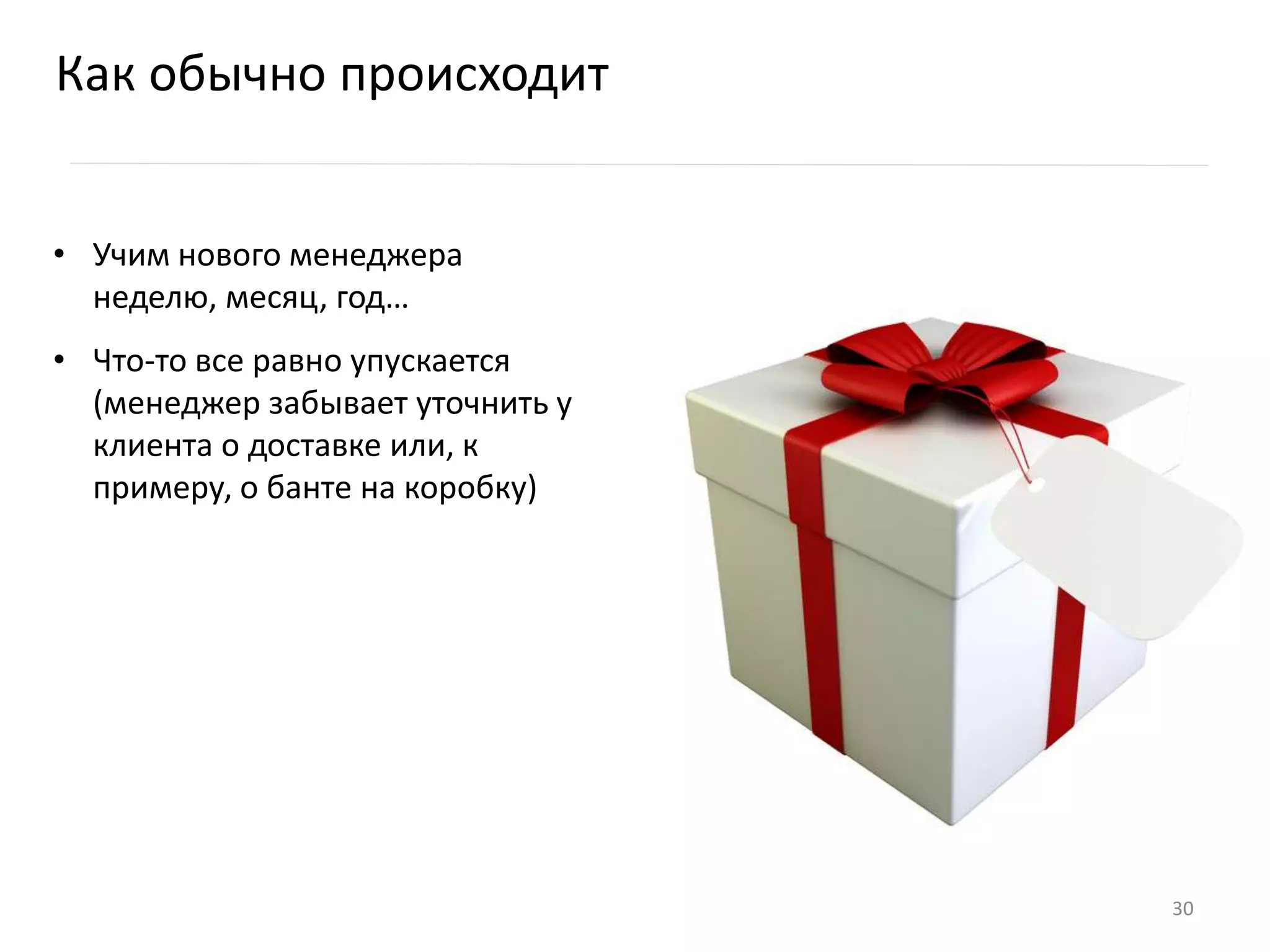 Как обычно происходит
• Учим нового менеджера
неделю, месяц, год…
• Что-то все равно упускается
(менеджер забывает уточнить у
клиента о доставке или, к
примеру, о банте на коробку)
30
 