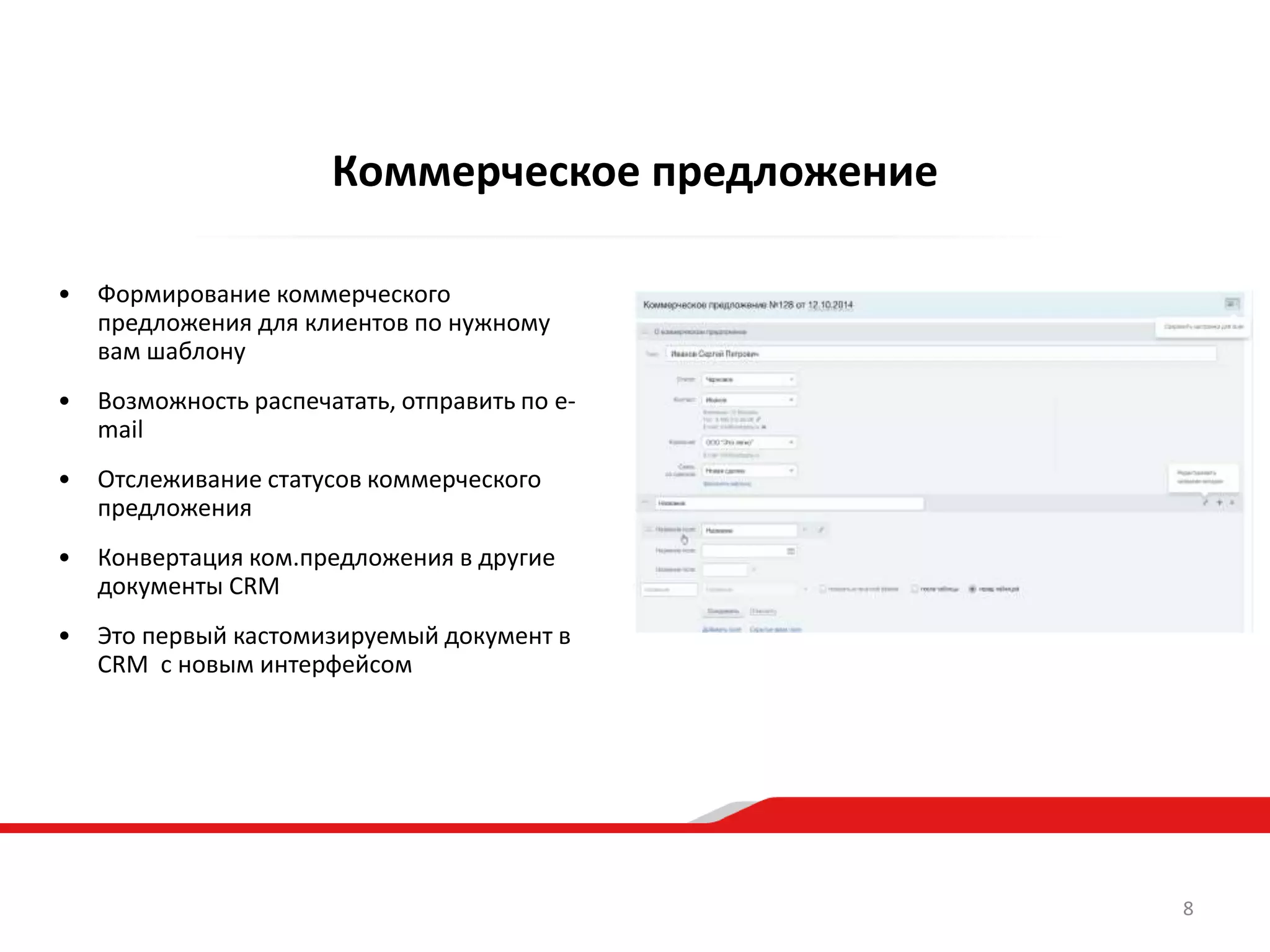 Коммерческое предложение
• Формирование коммерческого
предложения для клиентов по нужному
вам шаблону
• Возможность распечатать, отправить по e-
mail
• Отслеживание статусов коммерческого
предложения
• Конвертация ком.предложения в другие
документы CRM
• Это первый кастомизируемый документ в
CRM с новым интерфейсом
8
 