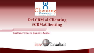 Del CRM al Clienting
#CRM2Clienting
Customer Centric Business Model

 