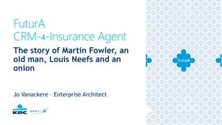 FuturA
CRM-4-Insurance Agent
Jo Vanackere – Enterprise Architect
The story of Martin Fowler, an
old man, Louis Neefs and an
onion
 