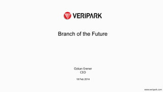 www.veripark.com
Branch of the Future
Ozkan Erener
CEO
18 Feb 2014
 