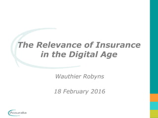 The Relevance of Insurance
in the Digital Age
Wauthier Robyns
18 February 2016
 