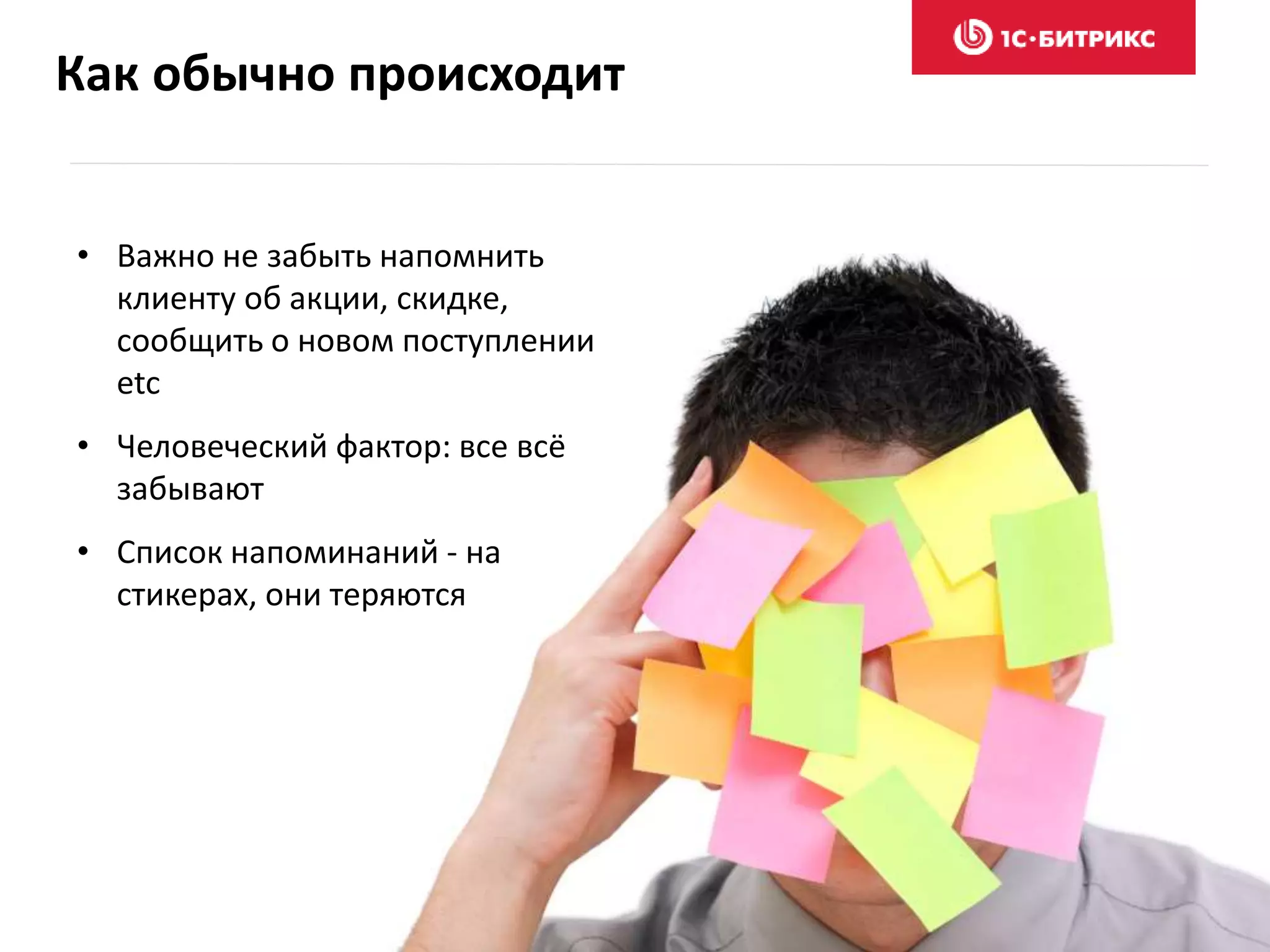 Как обычно происходит
• Важно не забыть напомнить
клиенту об акции, скидке,
сообщить о новом поступлении
etc
• Человеческий фактор: все всё
забывают
• Список напоминаний - на
стикерах, они теряются
 