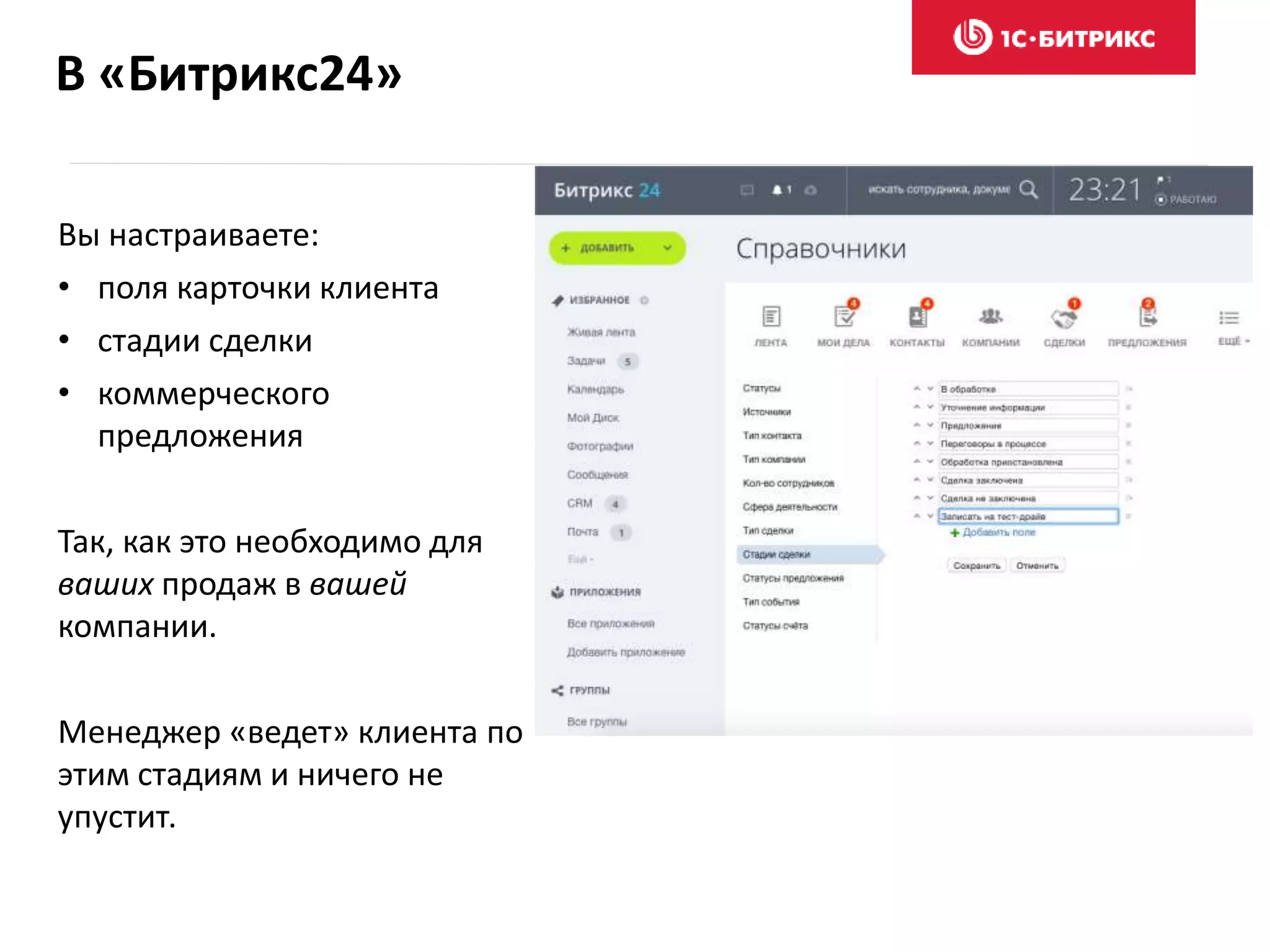 В «Битрикс24»
Вы настраиваете:
• поля карточки клиента
• стадии сделки
• коммерческого
предложения
Так, как это необходимо для
ваших продаж в вашей
компании.
Менеджер «ведет» клиента по
этим стадиям и ничего не
упустит.
 