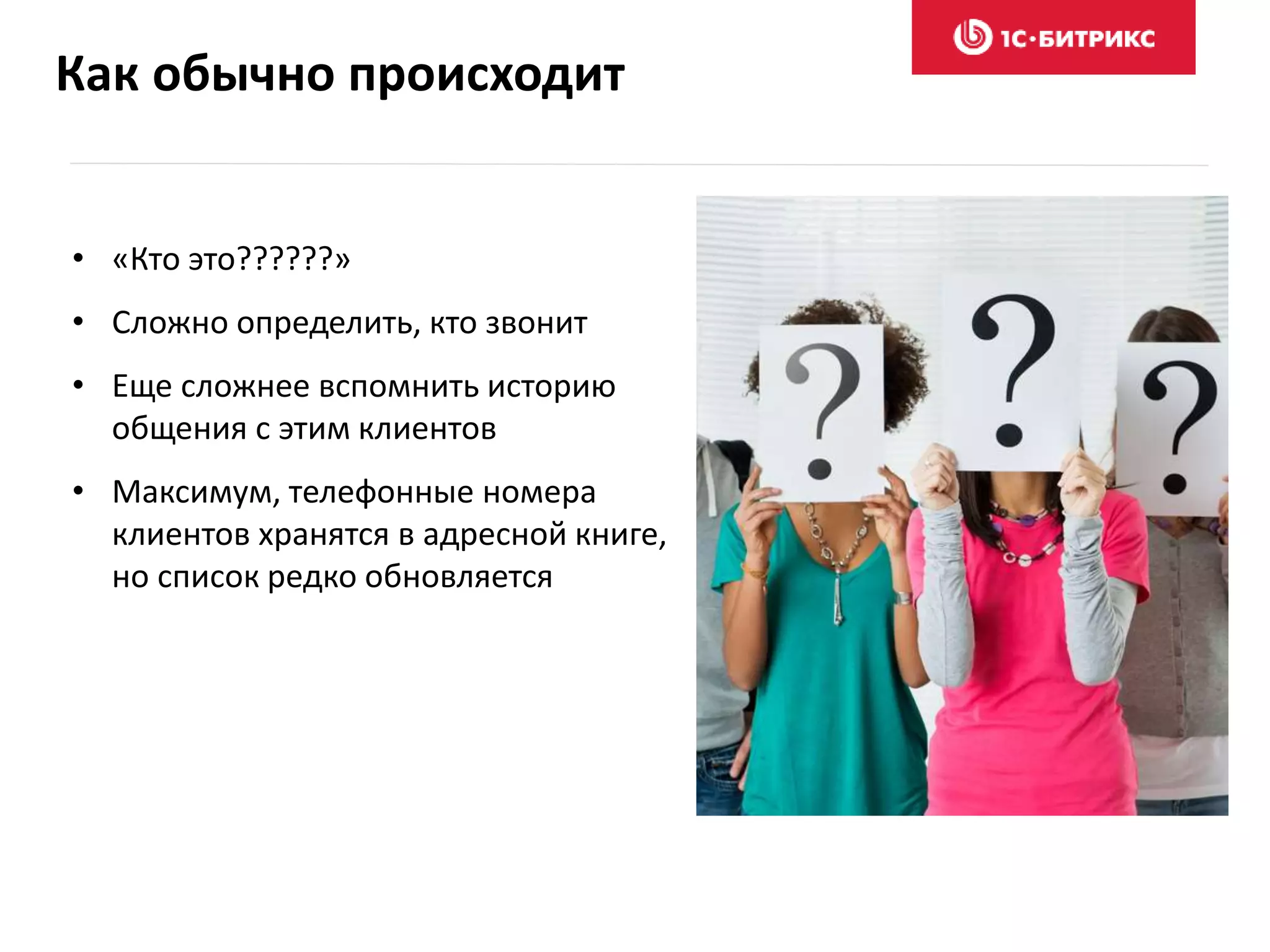 Как обычно происходит
• «Кто это??????»
• Сложно определить, кто звонит
• Еще сложнее вспомнить историю
общения с этим клиентов
• Максимум, телефонные номера
клиентов хранятся в адресной книге,
но список редко обновляется
 