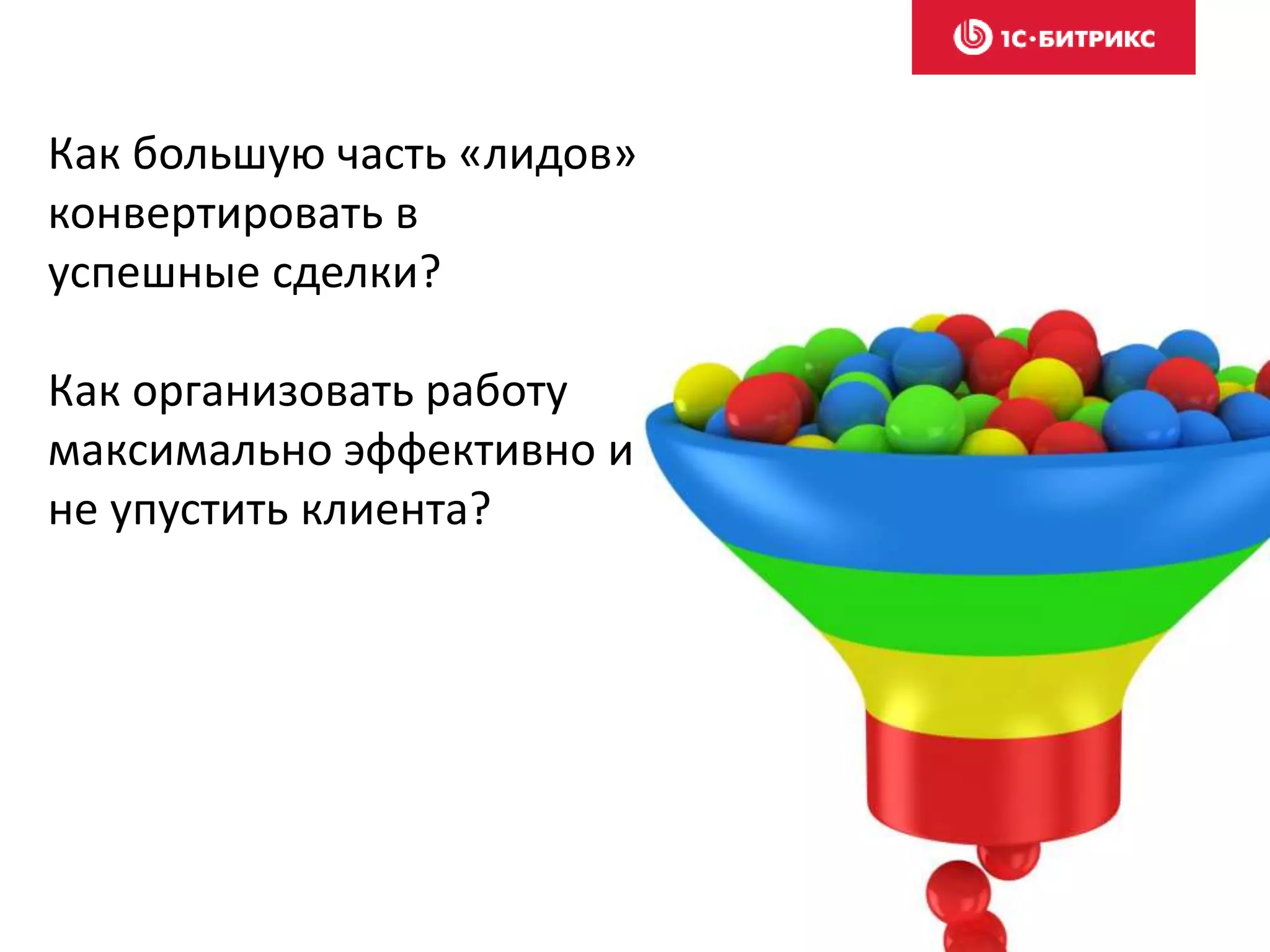 Как большую часть «лидов»
конвертировать в
успешные сделки?
Как организовать работу
максимально эффективно и
не упустить клиента?
 