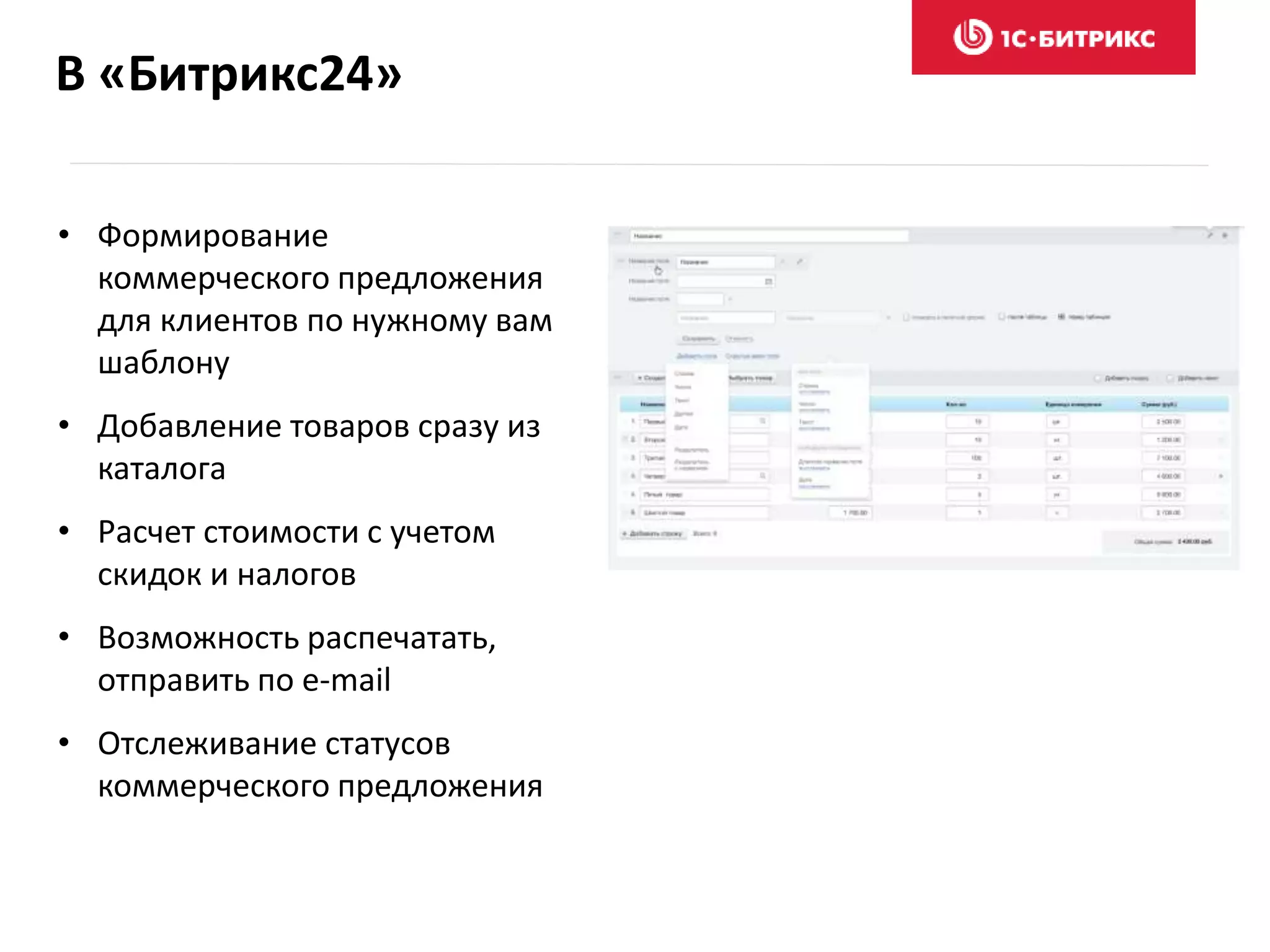 В «Битрикс24»
• Формирование
коммерческого предложения
для клиентов по нужному вам
шаблону
• Добавление товаров сразу из
каталога
• Расчет стоимости с учетом
скидок и налогов
• Возможность распечатать,
отправить по e-mail
• Отслеживание статусов
коммерческого предложения
 