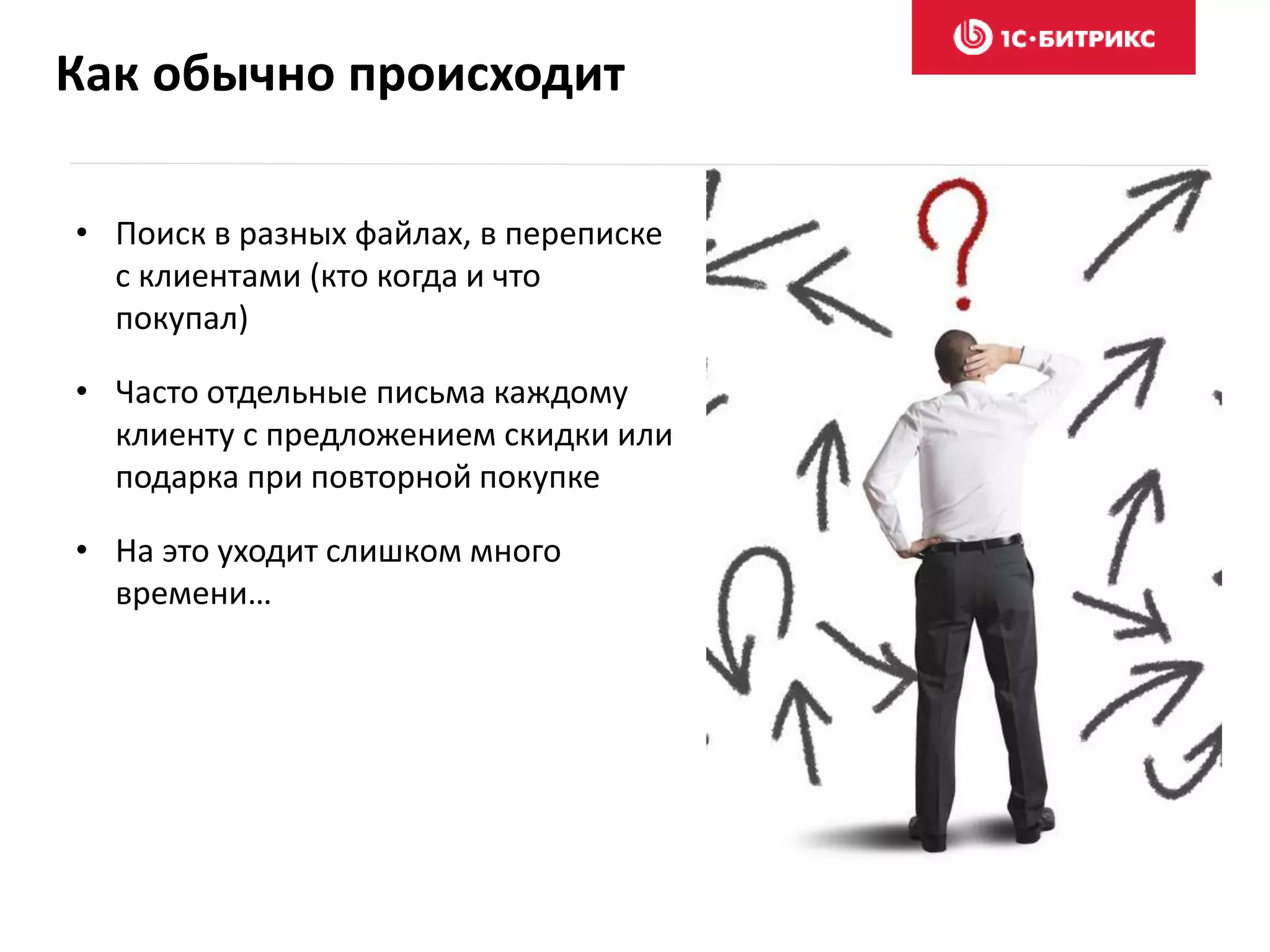 Как обычно происходит
• Поиск в разных файлах, в переписке
с клиентами (кто когда и что
покупал)
• Часто отдельные письма каждому
клиенту с предложением скидки или
подарка при повторной покупке
• На это уходит слишком много
времени…
 