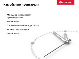 Как обычно происходит
• Менеджер запрашивает у
бухгалтерии счет
• Клиент ждет…
• Отправляет клиенту и ждет оплату
• Уточняет у бухгалтерии
• Клиент ждет…
 