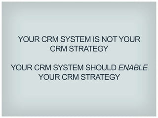 YOUR CRM SYSTEM IS NOT YOUR
        CRM STRATEGY

YOUR CRM SYSTEM SHOULD ENABLE
      YOUR CRM STRATEGY
 