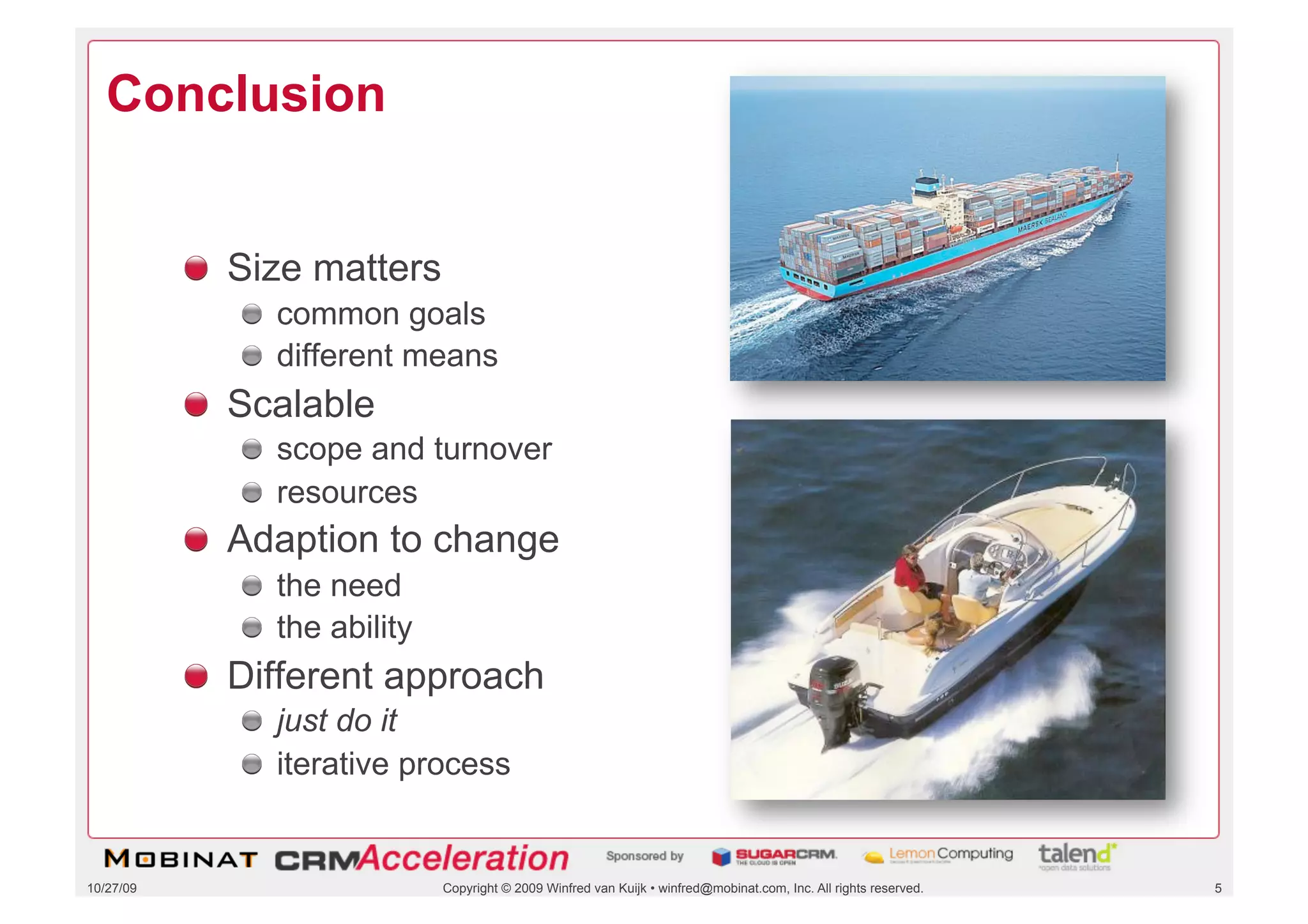 Conclusion


           !   Size matters
              !   common goals
              !   different means
           !   Scalable
              !   scope and turnover
              !   resources
           !   Adaption to change
              !   the need
              !   the ability
           !   Different approach
              !   just do it
              !   iterative process


10/27/09                        Copyright © 2009 Winfred van Kuijk • winfred@mobinat.com, Inc. All rights reserved.   5
 