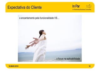 Expectativa do Cliente

               o encantamento pela funcionalidade VS…




                                                …o focus na aplicabilidade

18.MAIO.2010                                                                 10
 