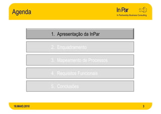 Agenda


               1. Apresentação da InPar

               2. Enquadramento

               3. Mapeamento de Processos

               4. Requisitos Funcionais

               5. Conclusões


18.MAIO.2010                                3
 