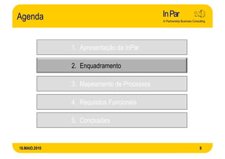 Agenda


               1. Apresentação da InPar

               2. Enquadramento

               3. Mapeamento de Processos

               4. Requisitos Funcionais

               5. Conclusões


18.MAIO.2010                                8
 