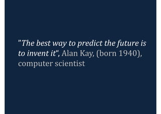 ”The best way to predict the future is
to invent it“, Alan Kay, (born 1940),
computer scientist
 