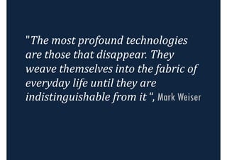"The most profound technologies
are those that disappear. They
weave themselves into the fabric of
everyday life until they are
indistinguishable from it “, Mark Weiser
 