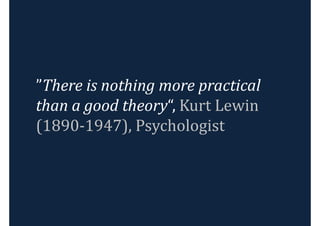 ”There is nothing more practical
than a good theory“, Kurt Lewin
(1890-1947), Psychologist
 