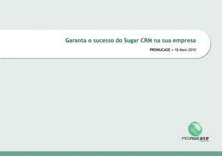 Garanta o sucesso do Sugar CRM na sua empresa
                                                                  PRONUCASE • 18 Maio 2010




Nome da Apresentação | Autor do Projecto                               5/26/2010             1
 