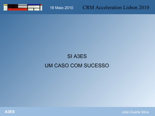 18 Maio 2010
         18 Maio 2010   CRM Acceleration Lisbon 2010




                 SI A3ES
       UM CASO COM SUCESSO




A3ES                                    João Duarte Silva
 