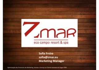 Sofia Freire
                                              sofia@zmar.eu
                                              Marketing Manager
Optimização dos Processos de Marketing, Vendas e Serviço ao Cliente baseado em Sugar CRM.
 