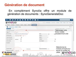 Génération de document
  En complément Synolia offre un module de
 génération de documents : SynoGenerateDoc




                               Téléchargez votre
                               fichier modèle
                               précédemment créé




                                Sélectionnez le
                                module principal pour
                                lequel ce modèle est
                                utilisé
 