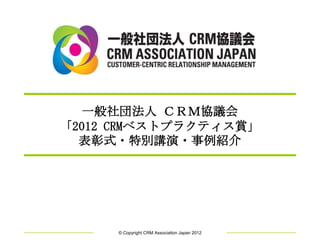 一般社団法人 ＣＲＭ協議会
「2012 CRMベストプラクティス賞」
  表彰式・特別講演・事例紹介




     © Copyright CRM Association Japan 2012
 