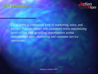 CRM Introduction CRM forms a continuous loop of marketing, sales, and service. You can attract new customers while maximizing cross-selling and up-selling opportunities across multichannel sales, marketing and customer service operations. despina voudouri 2001 