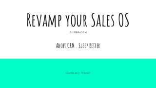 Revamp your Sales OS(OS = Operating System)
Adopt CRM . Sleep Better
<Company Name>
 