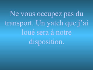 Ne vous occupez pas du transport. Un yatch que j’ai loué sera à notre disposition. 