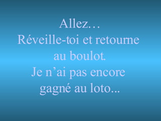 Allez… Réveille-toi et retourne  au boulot. Je n’ai pas encore  gagné au loto... 