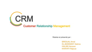 CRM
Réalisé et présenté par :
BRIOUAL Amal
EL-BANNANY Sakina
HALIMI Hanane
KHAYATI Najoua
Customer Relationship Management
 