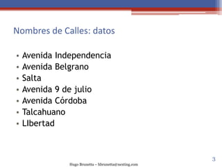 Hugo Brunetta – hbrunetta@nexting.com
Nombres de Calles: datos
• Avenida Independencia
• Avenida Belgrano
• Salta
• Avenida 9 de julio
• Avenida Córdoba
• Talcahuano
• LIbertad
3
 