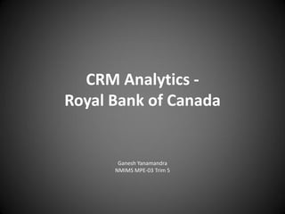 CRM Analytics Royal Bank of Canada

Ganesh Yanamandra
NMIMS MPE-03 Trim 5

 