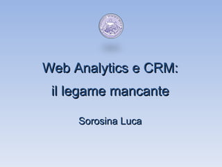 Web Analytics e CRM: il legame mancante Sorosina Luca 