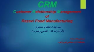 CRM
Customer Relationship Management
of
Razavi Food Manufacturing
‫مشتری‬ ‫با‬ ‫ارتباط‬ ‫مدیریت‬
(‫رضوی‬ ‫غذائی‬ ‫های‬ ‫فرآورده‬)
‫زاده‬ ‫وهاب‬ ‫آرمان‬
‫فیروزکوه‬ ‫اسالمی‬ ‫آزاد‬ ‫دانشگاه‬
 