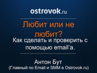 Любит или не
любит?
Антон Бут
Как сделать и проверить с
помощью email’a.
(Главный по Email и SMM в Ostrovok.ru)
 
