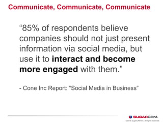 Communicate, Communicate, Communicate
©2010 SugarCRM Inc. All rights reserved.
“85% of respondents believe
companies should not just present
information via social media, but
use it to interact and become
more engaged with them.”
- Cone Inc Report: “Social Media in Business”
 