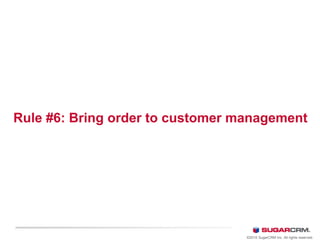 Rule #6: Bring order to customer management
©2010 SugarCRM Inc. All rights reserved.
 