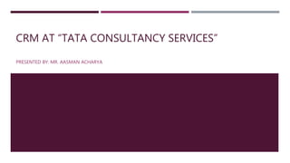 CRM AT “TATA CONSULTANCY SERVICES”
PRESENTED BY: MR. AASMAN ACHARYA
 