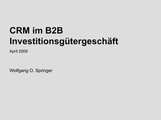 CRM im B2B
Investitionsgütergeschäft
April 2009



Wolfgang O. Springer




Wolfgang O. Springer
April 2009
 