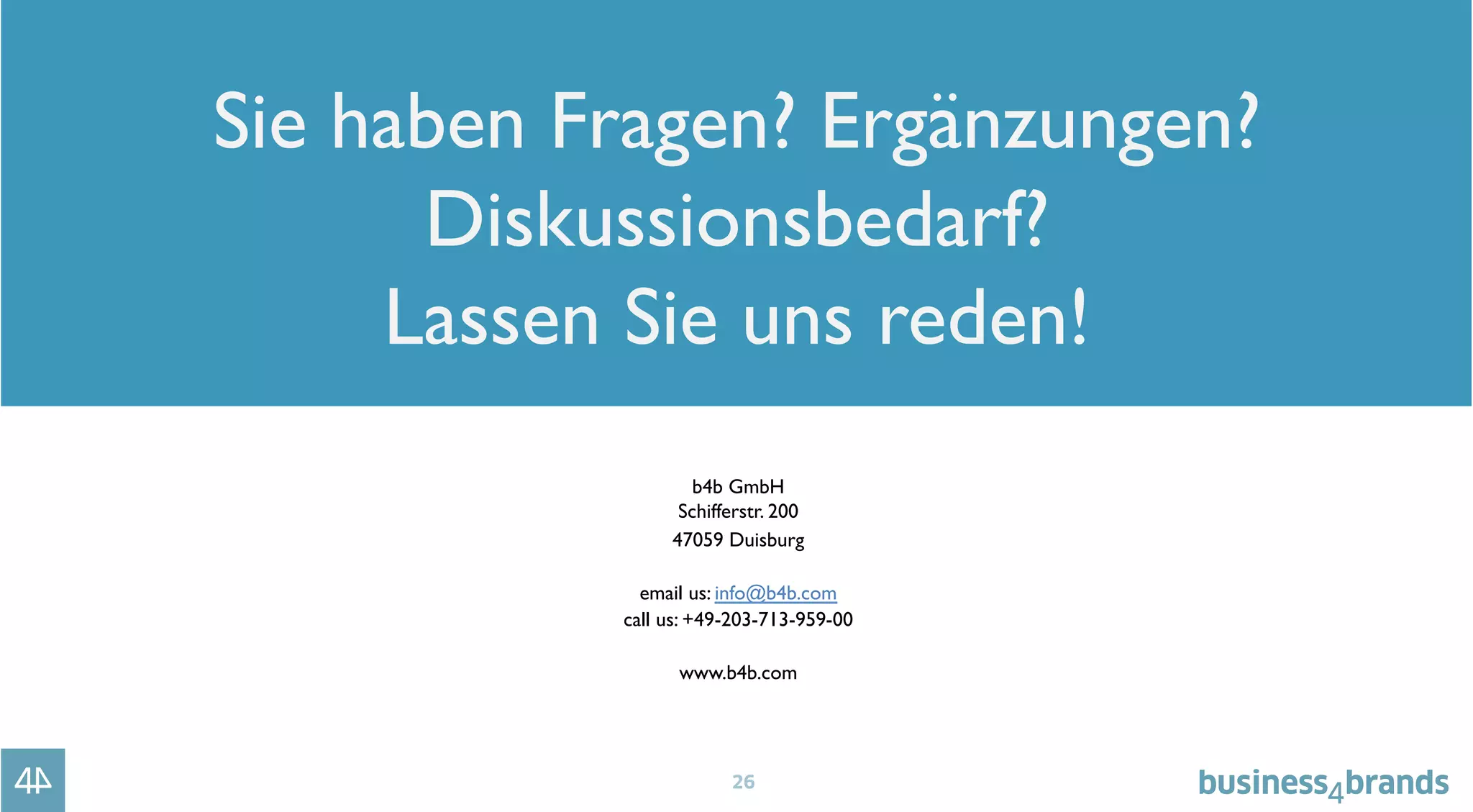 26
Sie haben Fragen? Ergänzungen?
Diskussionsbedarf?
Lassen Sie uns reden!
b4b GmbH
Schifferstr. 200
47059 Duisburg
email us: info@b4b.com
call us: +49-203-713-959-00
www.b4b.com
 