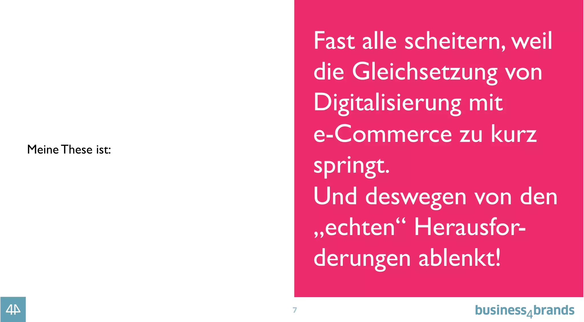 7
Meine These ist:
Fast alle scheitern, weil
die Gleichsetzung von
Digitalisierung mit 
e-Commerce zu kurz
springt.
Und deswegen von den
„echten“ Herausfor-
derungen ablenkt!
 